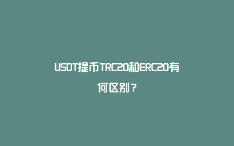 USDT提币TRC20和ERC20有何区别？