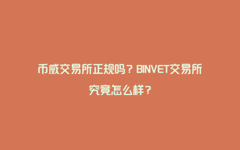 币威交易所正规吗？BINVET交易所究竟怎么样？