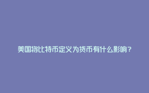 美国将比特币定义为货币有什么影响？