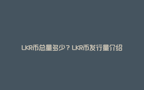 LKR币总量多少？LKR币发行量介绍