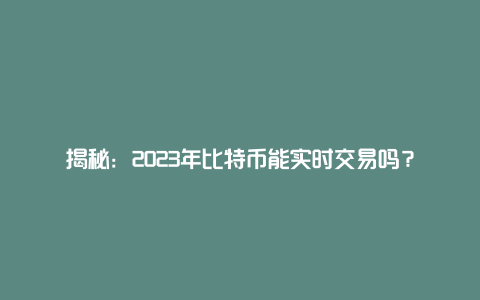 揭秘：2023年比特币能实时交易吗？