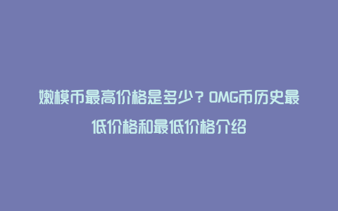 嫩模币最高价格是多少？OMG币历史最低价格和最低价格介绍