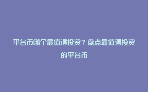 平台币哪个最值得投资？盘点最值得投资的平台币