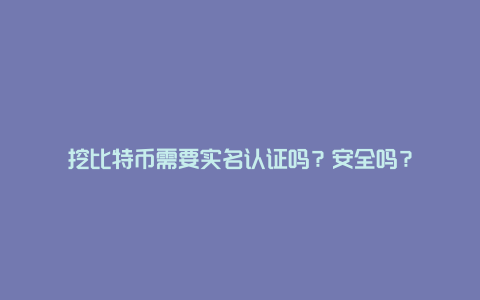 挖比特币需要实名认证吗？安全吗？