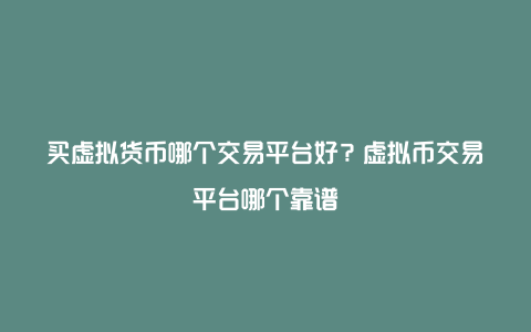 买虚拟货币哪个交易平台好？虚拟币交易平台哪个靠谱