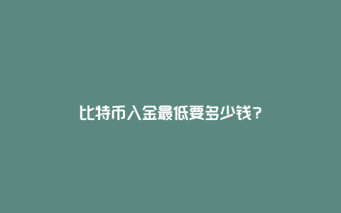 比特币入金最低要多少钱？