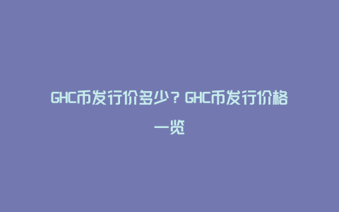 GHC币发行价多少？GHC币发行价格一览