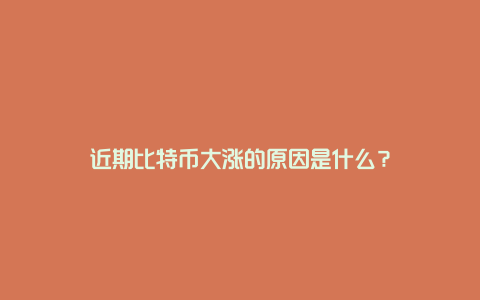 近期比特币大涨的原因是什么？