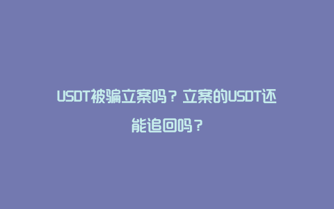 USDT被骗立案吗？立案的USDT还能追回吗？