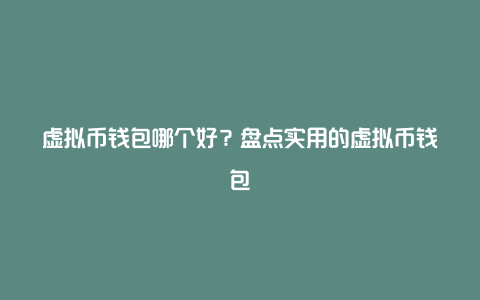 虚拟币钱包哪个好？盘点实用的虚拟币钱包