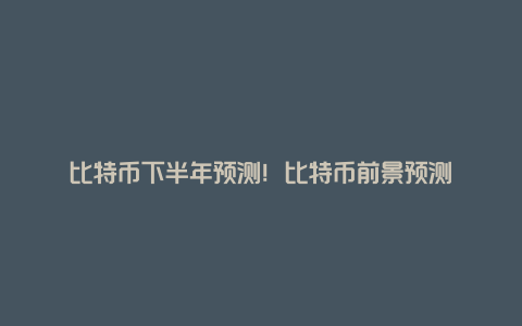 比特币下半年预测！比特币前景预测