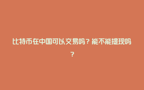 比特币在中国可以交易吗？能不能提现吗？