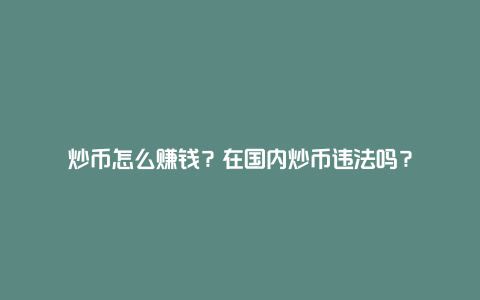 炒币怎么赚钱？在国内炒币违法吗？