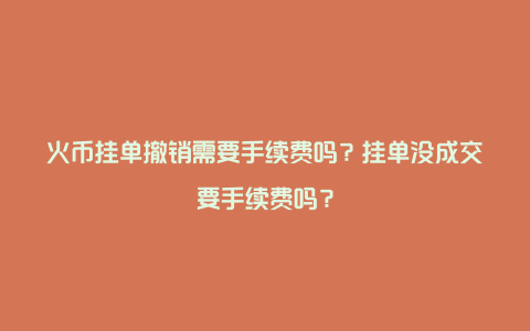 火币挂单撤销需要手续费吗？挂单没成交要手续费吗？