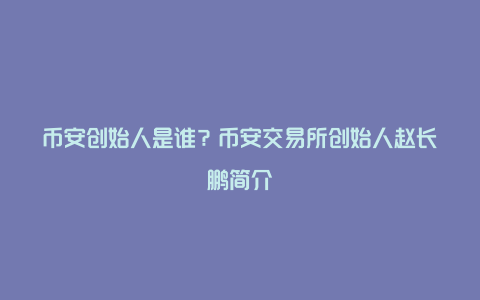 币安创始人是谁？币安交易所创始人赵长鹏简介