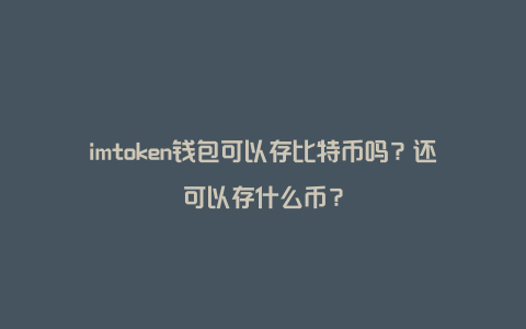 imtoken钱包可以存比特币吗？还可以存什么币？