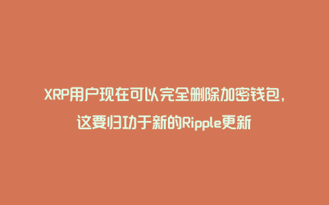 XRP用户现在可以完全删除加密钱包，这要归功于新的Ripple更新