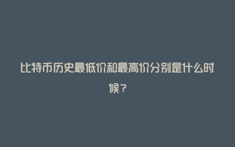 比特币历史最低价和最高价分别是什么时候？