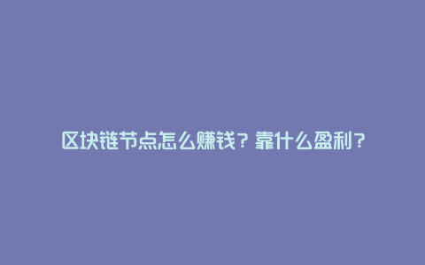 区块链节点怎么赚钱？靠什么盈利？