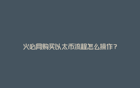 火必网购买以太币流程怎么操作？