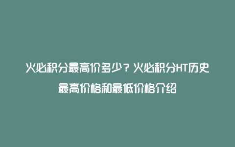 火必积分最高价多少？火必积分HT历史最高价格和最低价格介绍