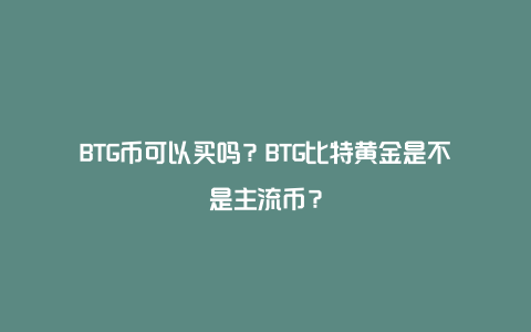 BTG币可以买吗？BTG比特黄金是不是主流币？