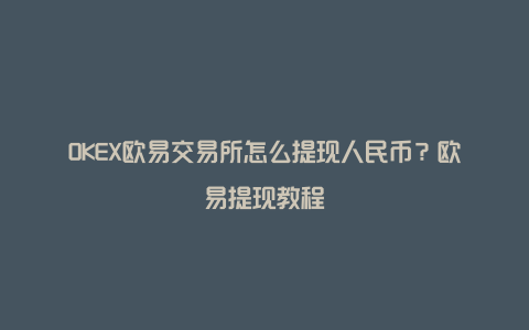 OKEX欧易交易所怎么提现人民币？欧易提现教程