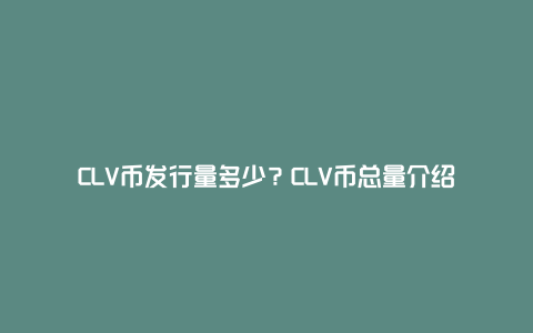 CLV币发行量多少？CLV币总量介绍