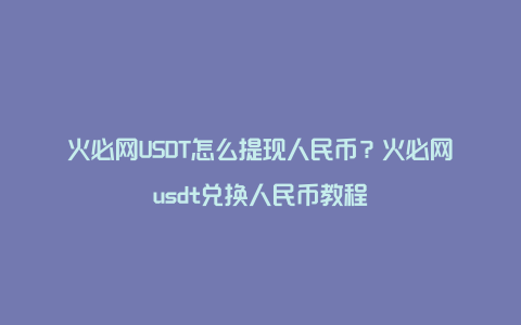 火必网USDT怎么提现人民币？火必网usdt兑换人民币教程