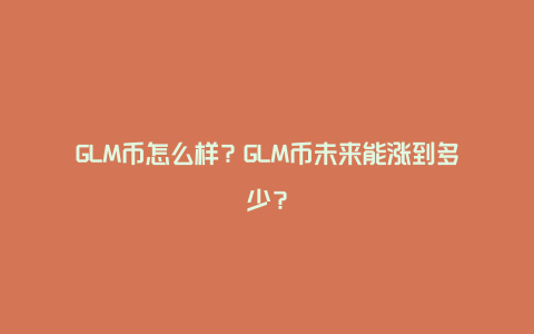 GLM币怎么样？GLM币未来能涨到多少？