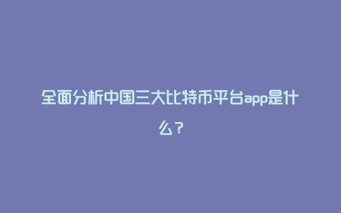 全面分析中国三大比特币平台app是什么？