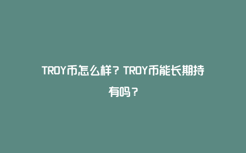 TROY币怎么样？TROY币能长期持有吗？