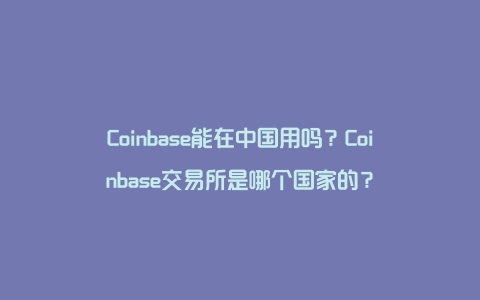 Coinbase能在中国用吗？Coinbase交易所是哪个国家的？