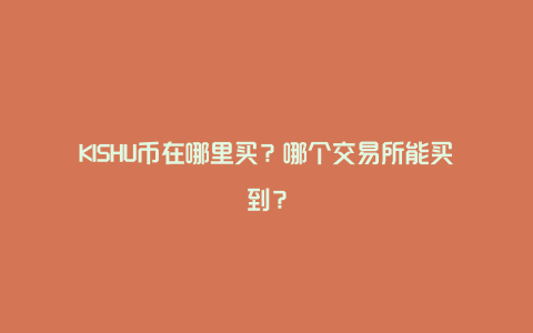 KISHU币在哪里买？哪个交易所能买到？