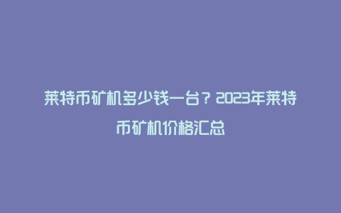 莱特币矿机多少钱一台？2023年莱特币矿机价格汇总