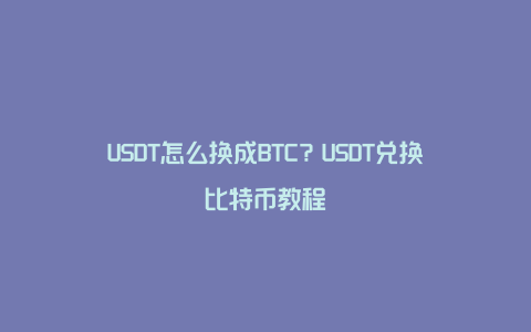 USDT怎么换成BTC？USDT兑换比特币教程