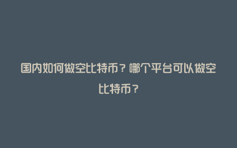 国内如何做空比特币？哪个平台可以做空比特币？