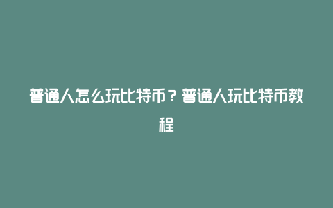 普通人怎么玩比特币？普通人玩比特币教程