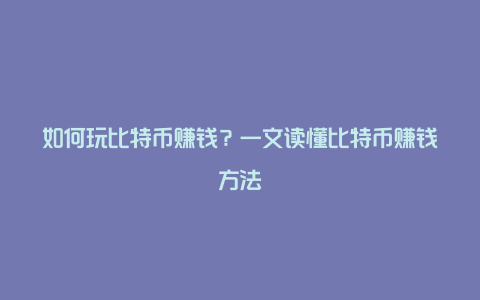 如何玩比特币赚钱？一文读懂比特币赚钱方法