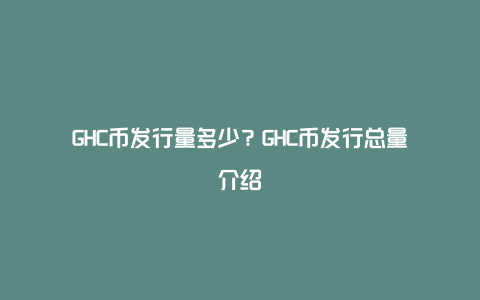 GHC币发行量多少？GHC币发行总量介绍