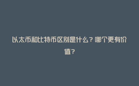 以太币和比特币区别是什么？哪个更有价值？