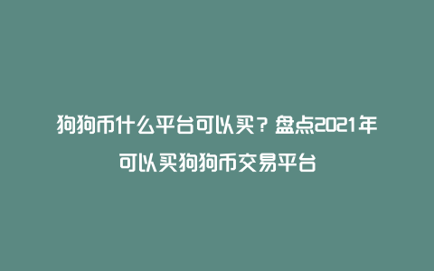 狗狗币什么平台可以买？盘点2021年可以买狗狗币交易平台