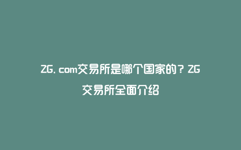 ZG.com交易所是哪个国家的？ZG交易所全面介绍