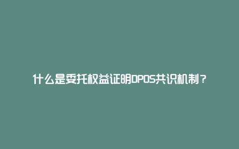 什么是委托权益证明DPOS共识机制？