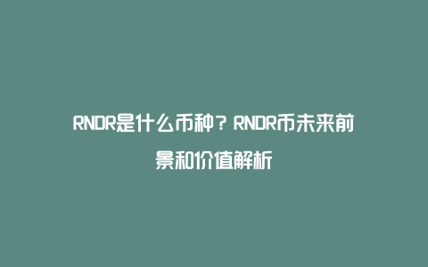 RNDR是什么币种？RNDR币未来前景和价值解析