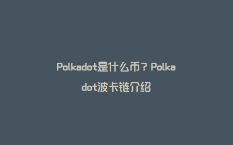 Polkadot是什么币？Polkadot波卡链介绍