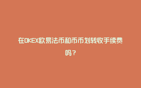 在OKEX欧易法币和币币划转收手续费吗？