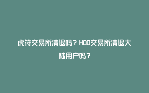 虎符交易所清退吗？HOO交易所清退大陆用户吗？