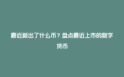 最近新出了什么币？盘点最近上市的数字货币