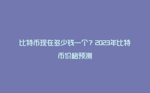 比特币现在多少钱一个？2023年比特币价格预测